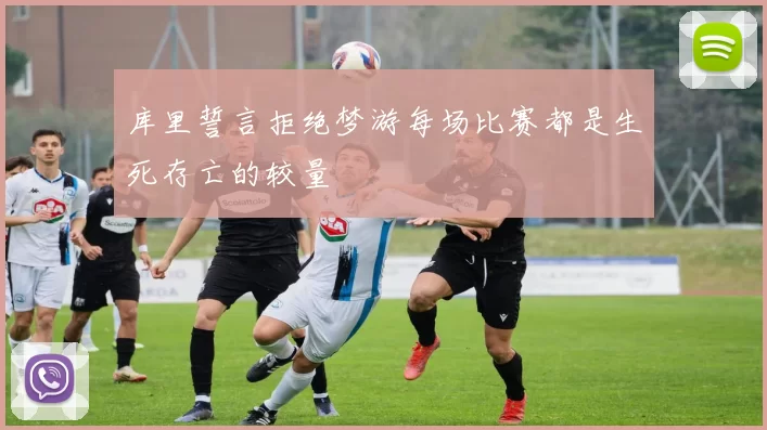 库里誓言拒绝梦游每场比赛都是生死存亡的较量