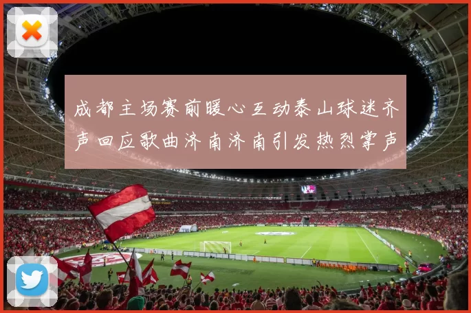成都主场赛前暖心互动泰山球迷齐声回应歌曲济南济南引发热烈掌声