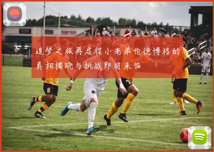 追梦之旅再启程小老弟伦德博格的真相揭晓与挑战即将来临