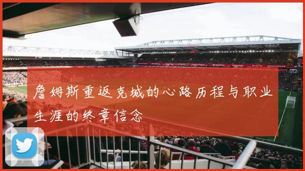 詹姆斯重返克城的心路历程与职业生涯的终章信念