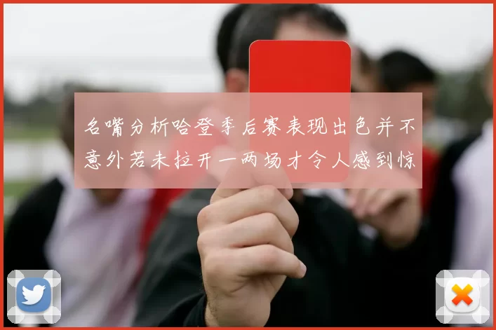名嘴分析哈登季后赛表现出色并不意外若未拉开一两场才令人感到惊讶