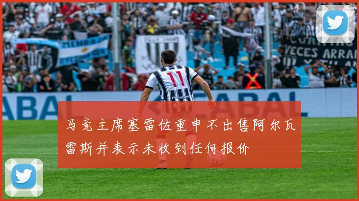 马竞主席塞雷佐重申不出售阿尔瓦雷斯并表示未收到任何报价