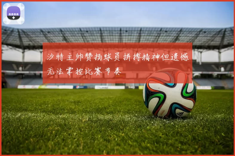沙特主帅赞扬球员拼搏精神但遗憾无法掌控比赛节奏