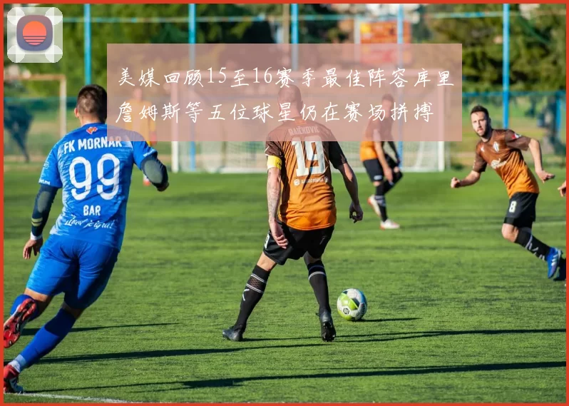 美媒回顾15至16赛季最佳阵容库里詹姆斯等五位球星仍在赛场拼搏