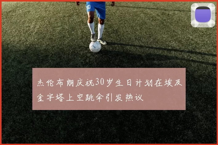 杰伦布朗庆祝30岁生日计划在埃及金字塔上空跳伞引发热议