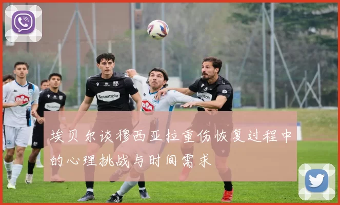 埃贝尔谈穆西亚拉重伤恢复过程中的心理挑战与时间需求