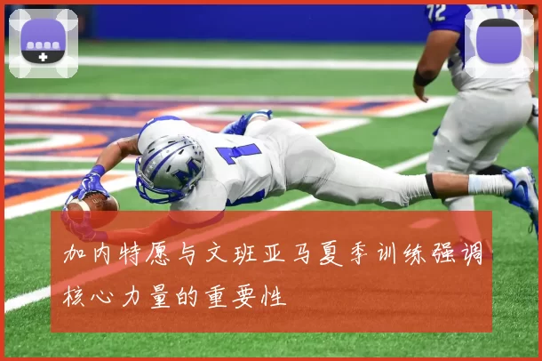 加内特愿与文班亚马夏季训练强调核心力量的重要性