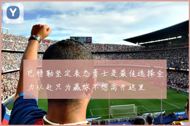 巴特勒坚定表态勇士是最佳选择全力以赴只为赢球不想离开这里
