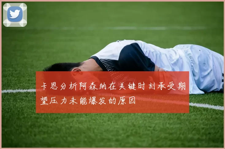 卡恩分析阿森纳在关键时刻承受期望压力未能爆发的原因