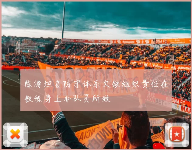 陈涛坦言防守体系欠缺组织责任在教练身上非队员所致
