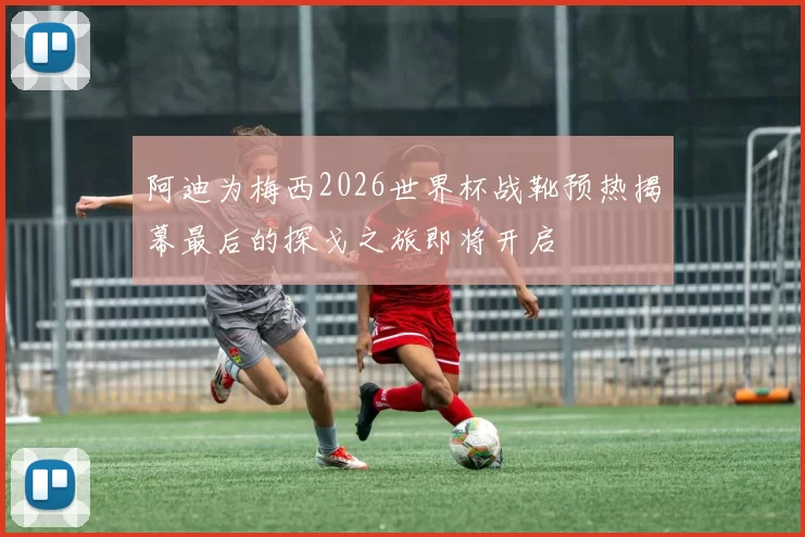 阿迪为梅西2026世界杯战靴预热揭幕最后的探戈之旅即将开启