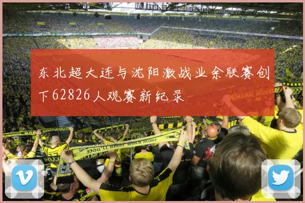 东北超大连与沈阳激战业余联赛创下62826人观赛新纪录