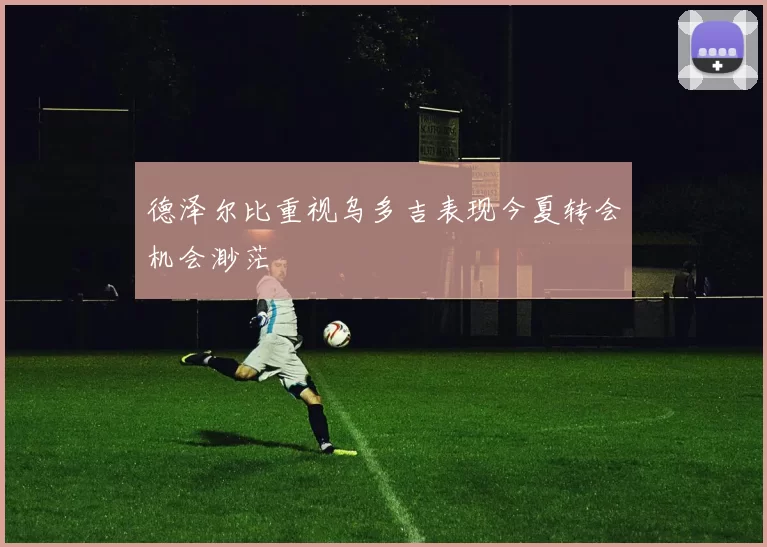 德泽尔比重视乌多吉表现今夏转会机会渺茫
