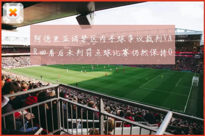阿德里亚诺禁区内手球争议裁判VAR回看后未判罚点球比赛仍然保持0-0平局