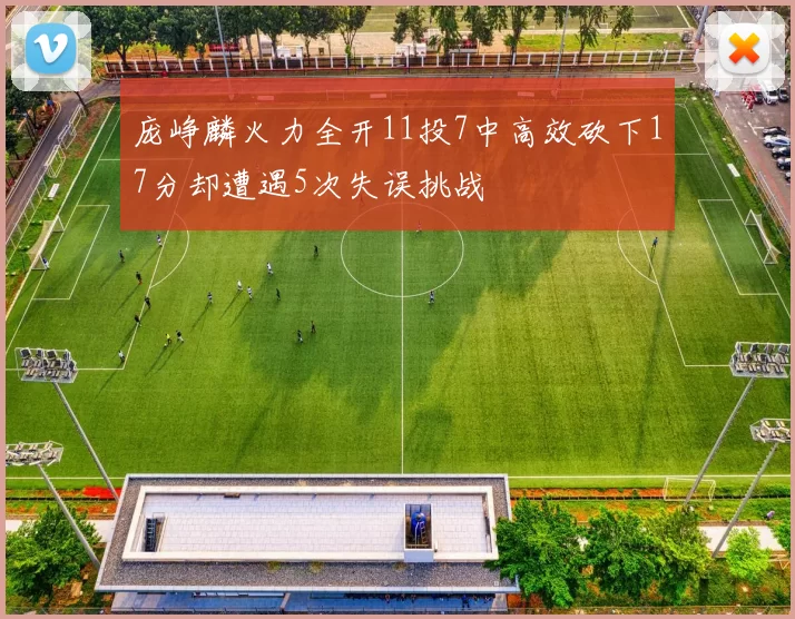 庞峥麟火力全开11投7中高效砍下17分却遭遇5次失误挑战