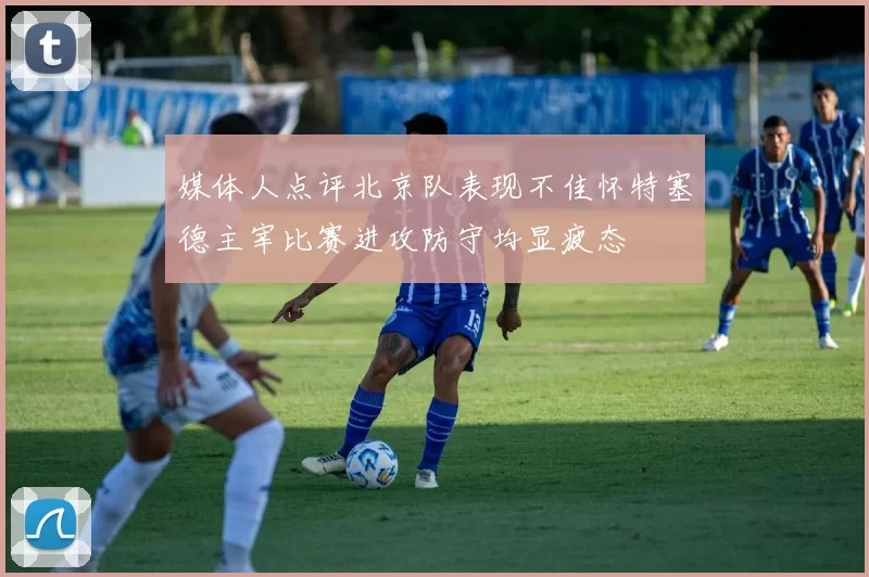 媒体人点评北京队表现不佳怀特塞德主宰比赛进攻防守均显疲态