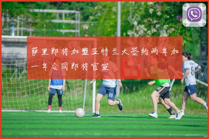 萨里即将加盟亚特兰大签约两年加一年合同即将官宣