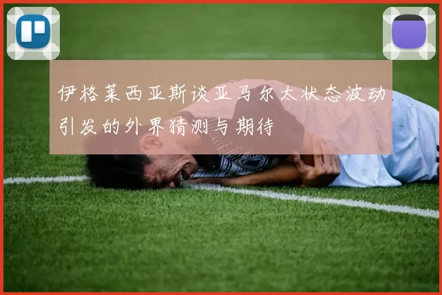 伊格莱西亚斯谈亚马尔太状态波动引发的外界猜测与期待