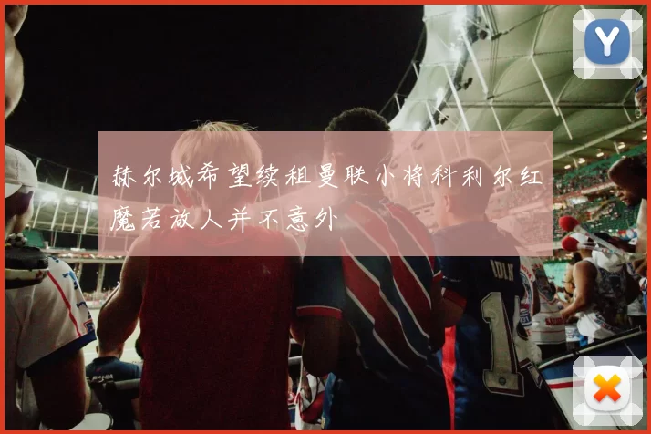 赫尔城希望续租曼联小将科利尔红魔若放人并不意外