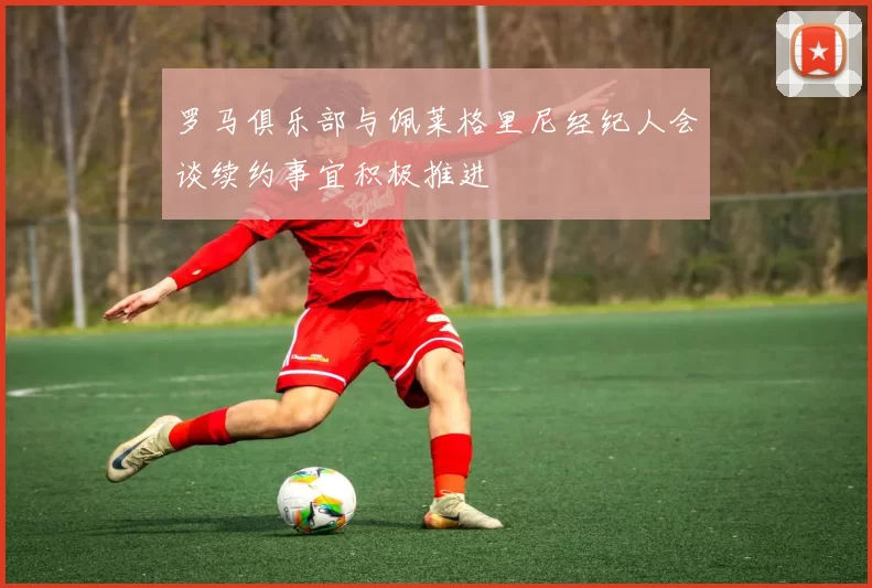 罗马俱乐部与佩莱格里尼经纪人会谈续约事宜积极推进