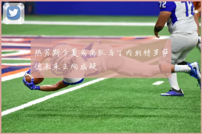热苏斯今夏或离队马丁内利特罗萨德未来去向成疑