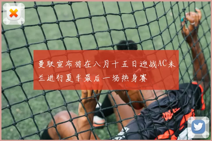 曼联宣布将在八月十五日迎战AC米兰进行夏季最后一场热身赛