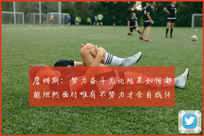 詹姆斯：努力奋斗无论结果如何都能坦然面对唯有不努力才会自我怀疑