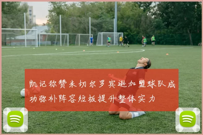 凯记称赞米切尔罗宾逊加盟球队成功弥补阵容短板提升整体实力