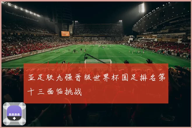 亚足联九强晋级世界杯国足排名第十三面临挑战