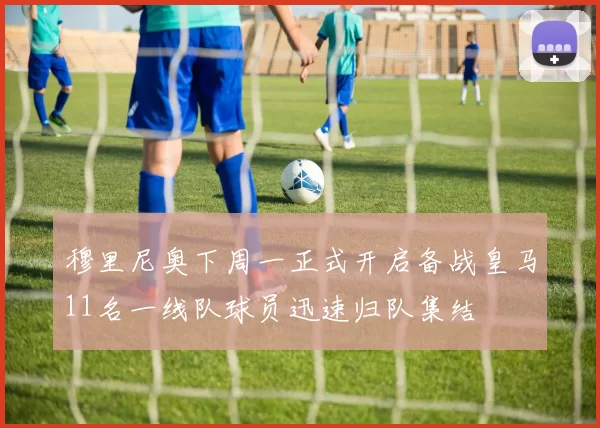 穆里尼奥下周一正式开启备战皇马11名一线队球员迅速归队集结