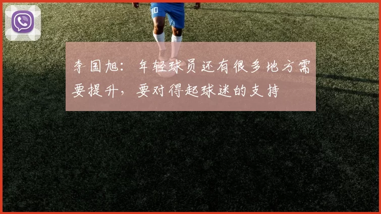 李国旭：年轻球员还有很多地方需要提升，要对得起球迷的支持