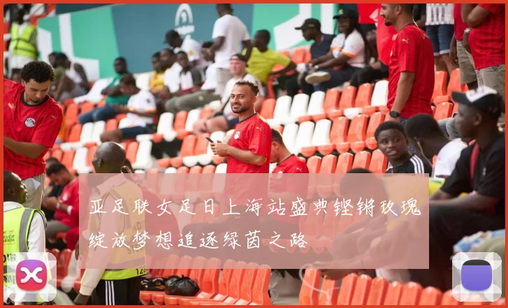 亚足联女足日上海站盛典铿锵玫瑰绽放梦想追逐绿茵之路